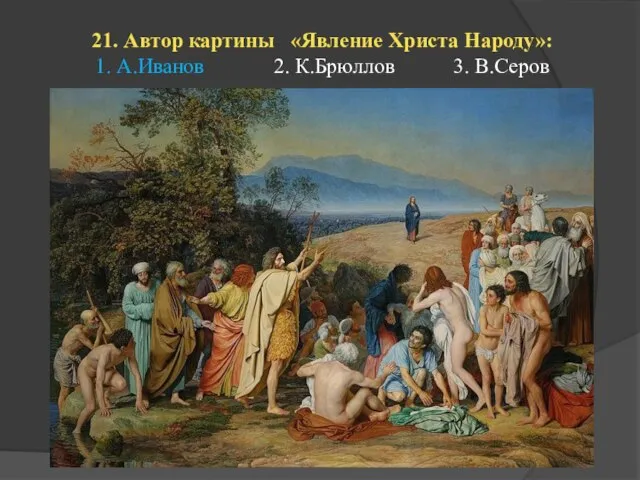 21. Автор картины «Явление Христа Народу»: 1. А.Иванов 2. К.Брюллов 3. В.Серов