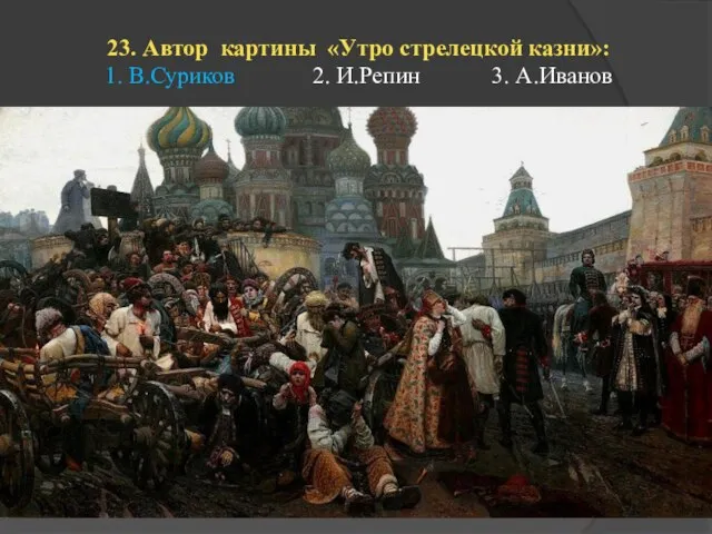 23. Автор картины «Утро стрелецкой казни»: 1. В.Суриков 2. И.Репин 3. А.Иванов