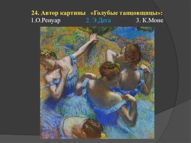 24. Автор картины «Голубые танцовщицы»: 1.О.Ренуар 2. Э.Дега 3. К.Моне