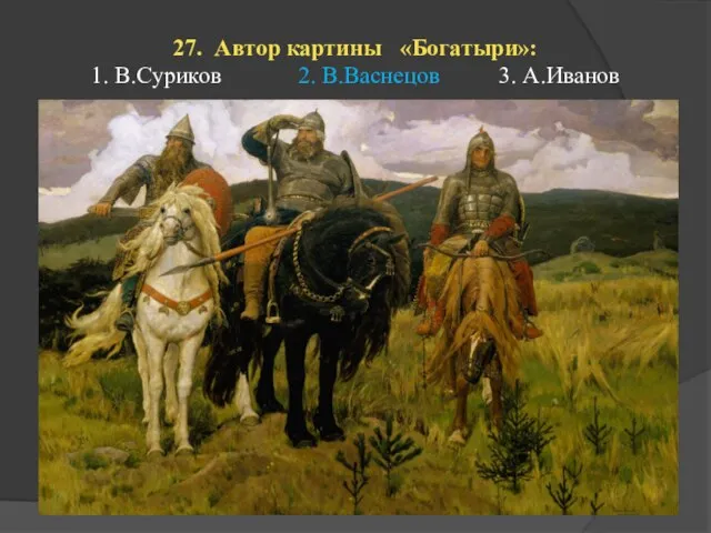 27. Автор картины «Богатыри»: 1. В.Суриков 2. В.Васнецов 3. А.Иванов