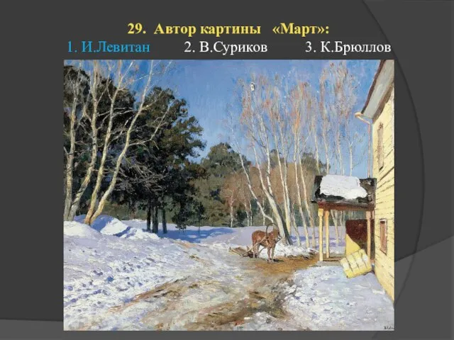 29. Автор картины «Март»: 1. И.Левитан 2. В.Суриков 3. К.Брюллов