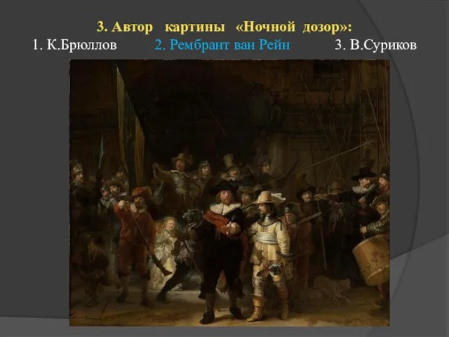 3. Автор картины «Ночной дозор»: 1. К.Брюллов 2. Рембрант ван Рейн 3. В.Суриков