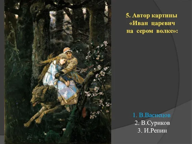 5. Автор картины «Иван царевич на сером волке»: 1. В.Васнецов 2. В.Суриков 3. И.Репин