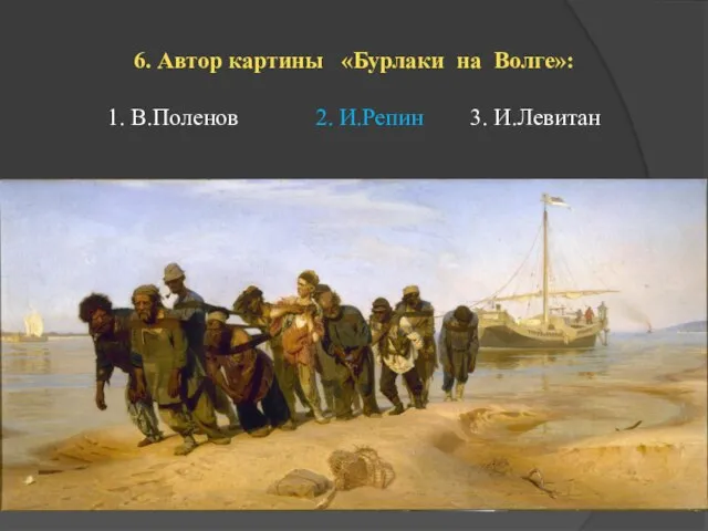 6. Автор картины «Бурлаки на Волге»: 1. В.Поленов 2. И.Репин 3. И.Левитан