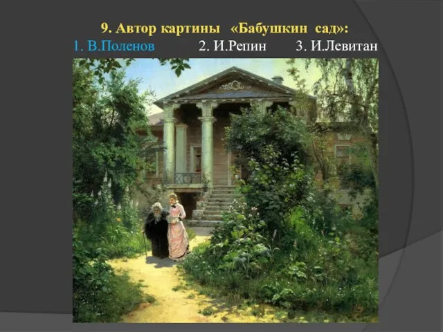 9. Автор картины «Бабушкин сад»: 1. В.Поленов 2. И.Репин 3. И.Левитан