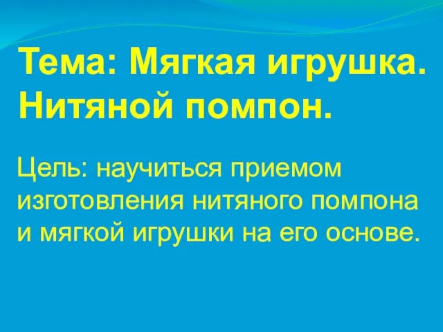 Тема: Мягкая игрушка. Нитяной помпон. Цель: научиться приемом изготовления нитяного помпона и