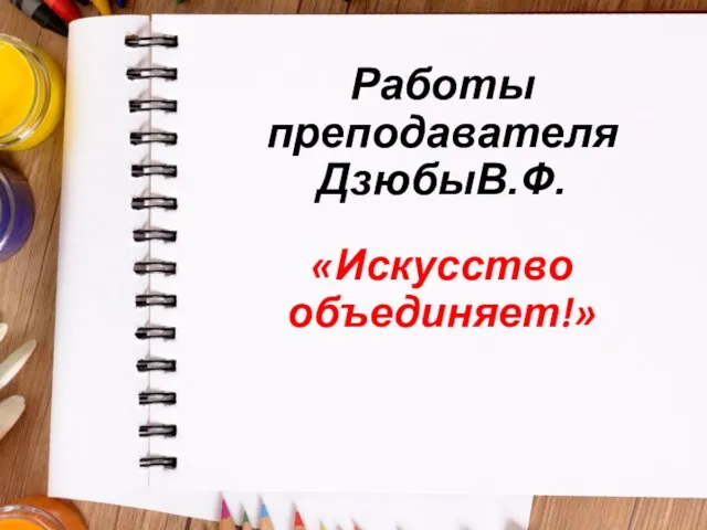 Работы преподавателя ДзюбыВ.Ф. «Искусство объединяет!»