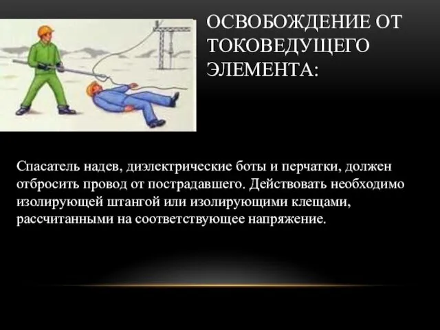 ОСВОБОЖДЕНИЕ ОТ ТОКОВЕДУЩЕГО ЭЛЕМЕНТА: Спасатель надев, диэлектрические боты и перчатки, должен отбросить