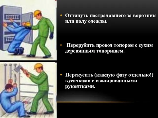 Оттянуть пострадавшего за воротник или полу одежды. Перерубить провод топором с сухим