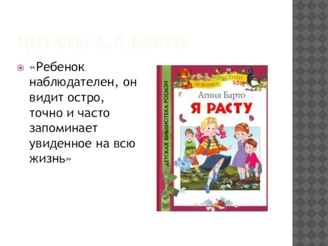 ЦИТАТЫ А.Л.БАРТО «Ребенок наблюдателен, он видит остро, точно и часто запоминает увиденное на всю жизнь»