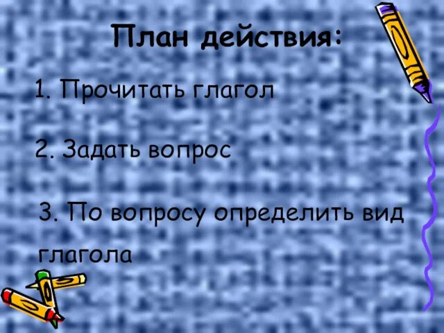 План действия: 1. Прочитать глагол 2. Задать вопрос 3. По вопросу определить вид глагола