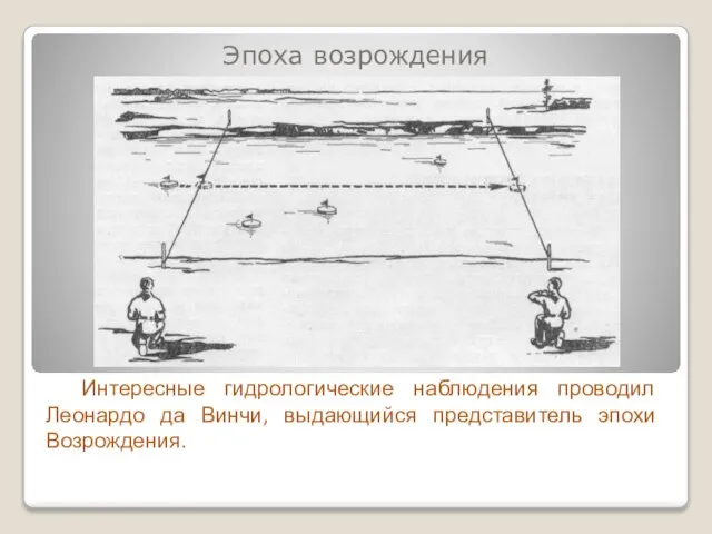 Эпоха возрождения Интересные гидрологические наблюдения проводил Леонардо да Винчи, выдающийся представитель эпохи Возрождения.