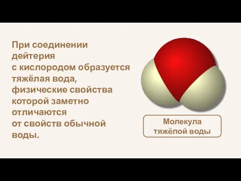 При соединении дейтерия с кислородом образуется тяжёлая вода, физические свойства которой заметно