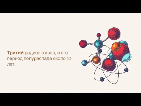 Тритий радиоактивен, и его период полураспада около 12 лет.