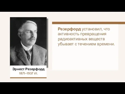 Эрнест Резерфорд 1871–1937 гг. Резерфорд установил, что активность превращения радиоактивных веществ убывает с течением времени.