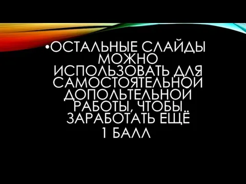 ОСТАЛЬНЫЕ СЛАЙДЫ МОЖНО ИСПОЛЬЗОВАТЬ ДЛЯ САМОСТОЯТЕЛЬНОЙ ДОПОЛЬТЕЛЬНОЙ РАБОТЫ, ЧТОБЫ ЗАРАБОТАТЬ ЕЩЁ 1 БАЛЛ