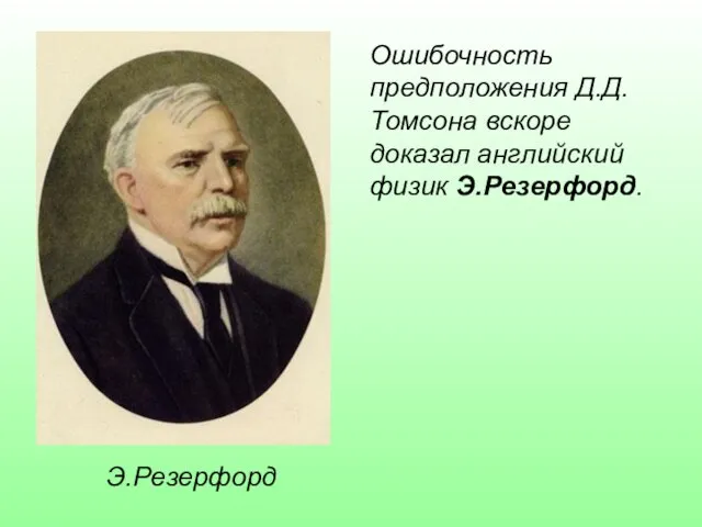 Э.Резерфорд Ошибочность предположения Д.Д.Томсона вскоре доказал английский физик Э.Резерфорд.