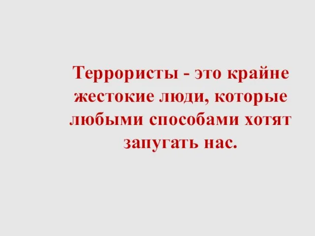 Террористы - это крайне жестокие люди, которые любыми способами хотят запугать нас.