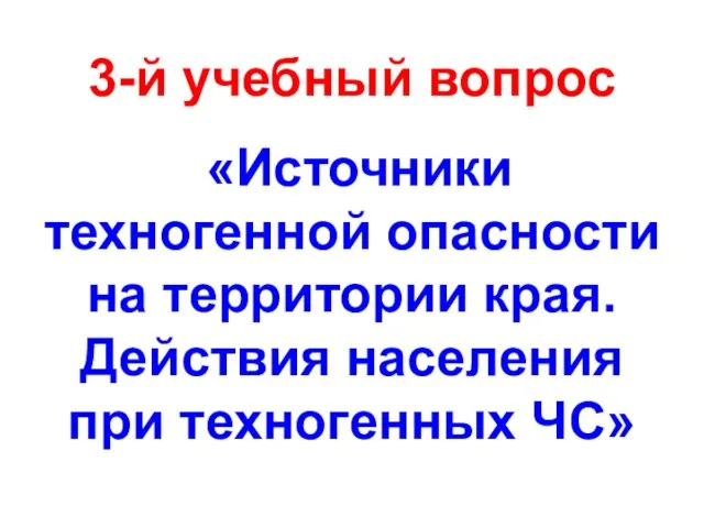 3-й учебный вопрос «Источники техногенной опасности на территории края. Действия населения при техногенных ЧС»