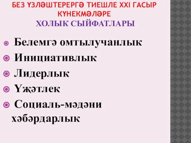 БЕЗ ҮЗЛӘШТЕРЕРГӘ ТИЕШЛЕ XXI ГАСЫР КҮНЕКМӘЛӘРЕ ХОЛЫК СЫЙФАТЛАРЫ Белемгә омтылучанлык Инициативлык Лидерлык Үҗәтлек Социаль-мәдәни хәбәрдарлык