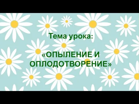 Тема урока: «ОПЫЛЕНИЕ И ОПЛОДОТВОРЕНИЕ»