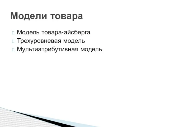 Модель товара-айсберга Трехуровневая модель Мультиатрибутивная модель Модели товара