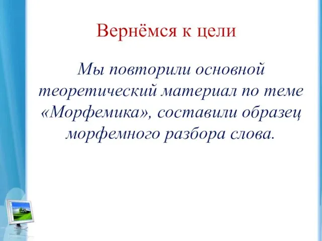 Вернёмся к цели Мы повторили основной теоретический материал по теме «Морфемика», составили образец морфемного разбора слова.