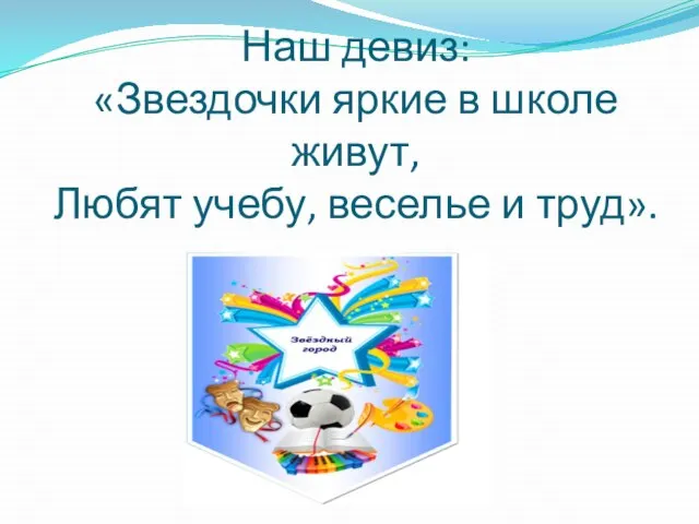 Наш девиз: «Звездочки яркие в школе живут, Любят учебу, веселье и труд».