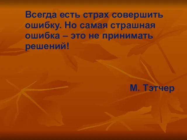 Всегда есть страх совершить ошибку. Но самая страшная ошибка – это не принимать решений! М. Тэтчер