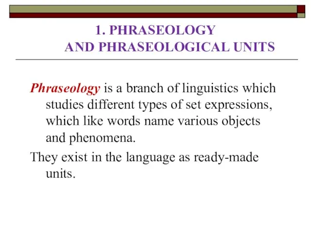 1. PHRASEOLOGY AND PHRASEOLOGICAL UNITS Phraseology is a branch of linguistics which