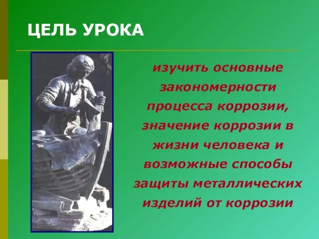 ЦЕЛЬ УРОКА изучить основные закономерности процесса коррозии, значение коррозии в жизни человека