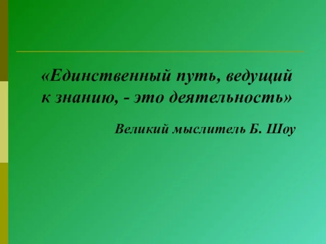 «Единственный путь, ведущий к знанию, - это деятельность» Великий мыслитель Б. Шоу