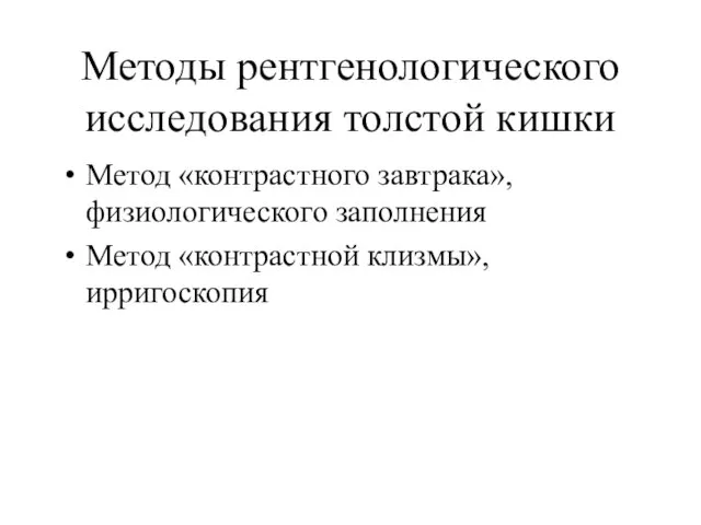 Методы рентгенологического исследования толстой кишки Метод «контрастного завтрака», физиологического заполнения Метод «контрастной клизмы», ирригоскопия