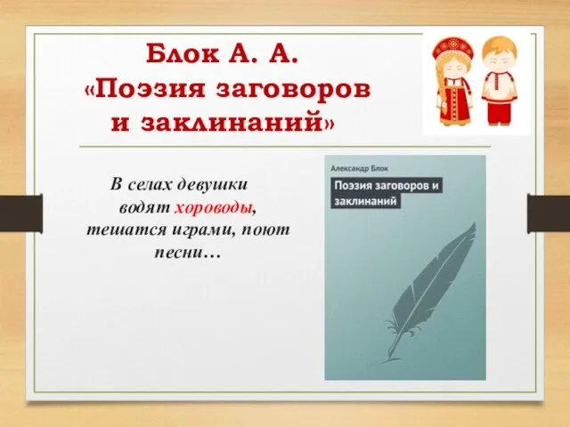 Блок А. А. «Поэзия заговоров и заклинаний» В селах девушки водят хороводы, тешатся играми, поют песни…