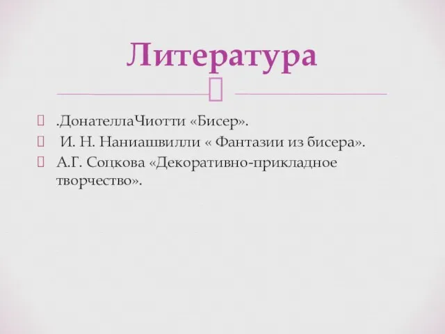 .ДонателлаЧиотти «Бисер». И. Н. Наниашвилли « Фантазии из бисера». А.Г. Соцкова «Декоративно-прикладное творчество». Литература