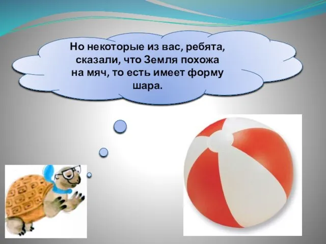 Но некоторые из вас, ребята, сказали, что Земля похожа на мяч, то есть имеет форму шара.