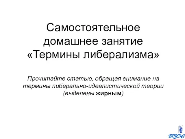 Самостоятельное домашнее занятие «Термины либерализма» Прочитайте статью, обращая внимание на термины либерально-идеалистической теории (выделены жирным)