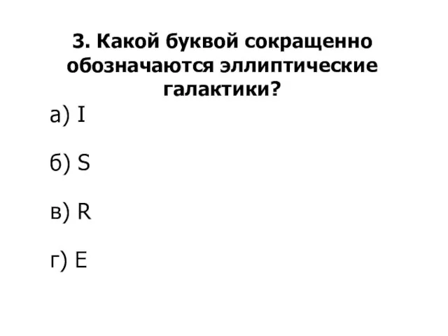 3. Какой буквой сокращенно обозначаются эллиптические галактики? а) I б) S в) R г) E