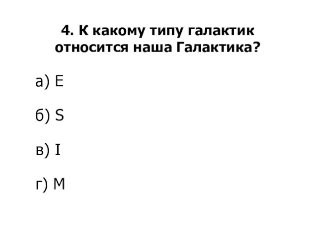 4. К какому типу галактик относится наша Галактика? а) E б) S в) I г) M