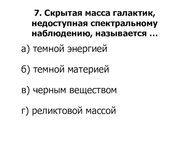 7. Скрытая масса галактик, недоступная спектральному наблюдению, называется … а) темной энергией