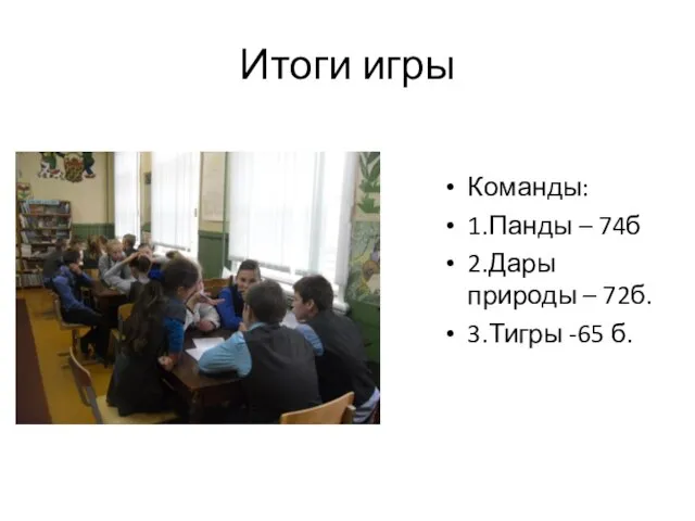 Итоги игры Команды: 1.Панды – 74б 2.Дары природы – 72б. 3.Тигры -65 б.