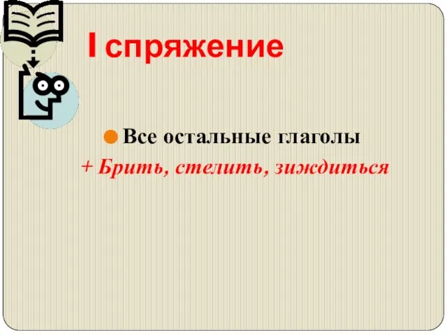 I спряжение Все остальные глаголы + Брить, стелить, зиждиться