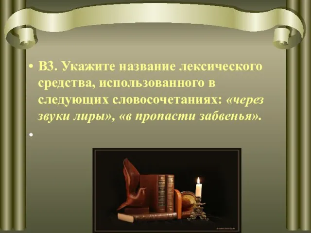 В3. Укажите название лексического средства, использованного в следующих словосочетаниях: «через звуки лиры», «в пропасти забвенья».