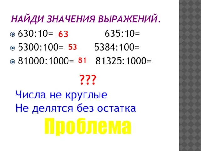 НАЙДИ ЗНАЧЕНИЯ ВЫРАЖЕНИЙ. 630:10= 635:10= 5300:100= 5384:100= 81000:1000= 81325:1000= ??? Числа не