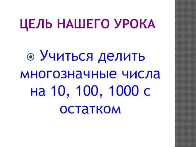 ЦЕЛЬ НАШЕГО УРОКА Учиться делить многозначные числа на 10, 100, 1000 с остатком