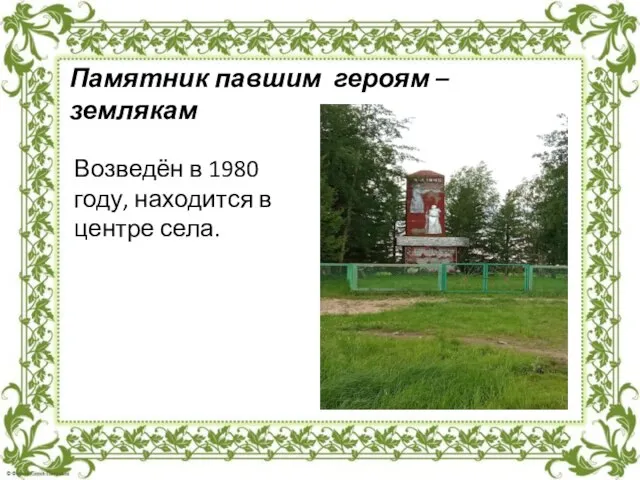 Возведён в 1980 году, находится в центре села. Памятник павшим героям – землякам