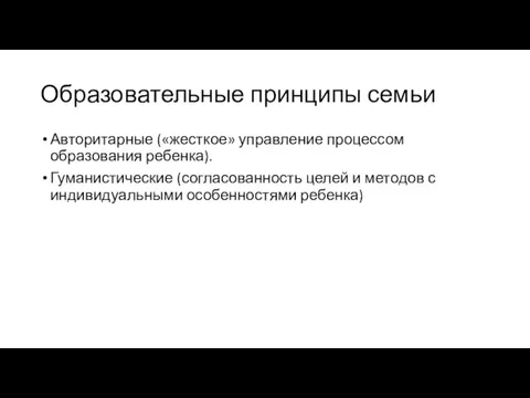 Образовательные принципы семьи Авторитарные («жесткое» управление процессом образования ребенка). Гуманистические (согласованность целей