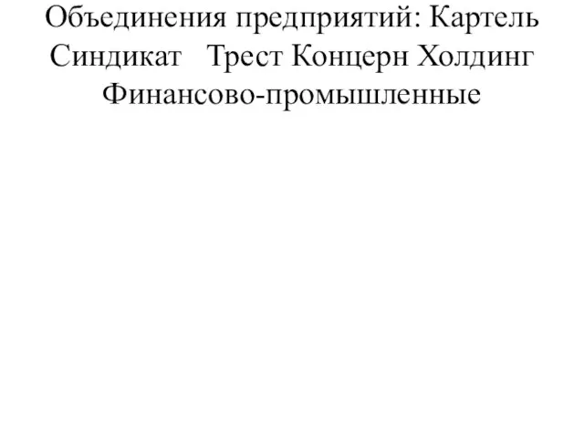 Объединения предприятий: Картель Синдикат Трест Концерн Холдинг Финансово-промышленные