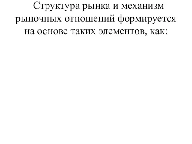 Структура рынка и механизм рыночных отношений формируется на основе таких элементов, как: