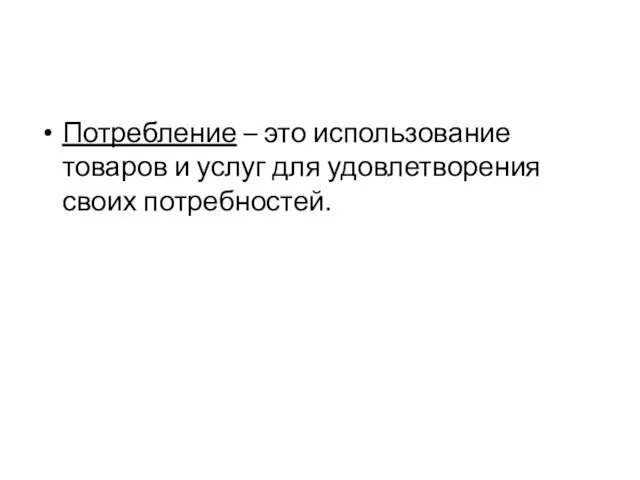 Потребление – это использование товаров и услуг для удовлетворения своих потребностей.